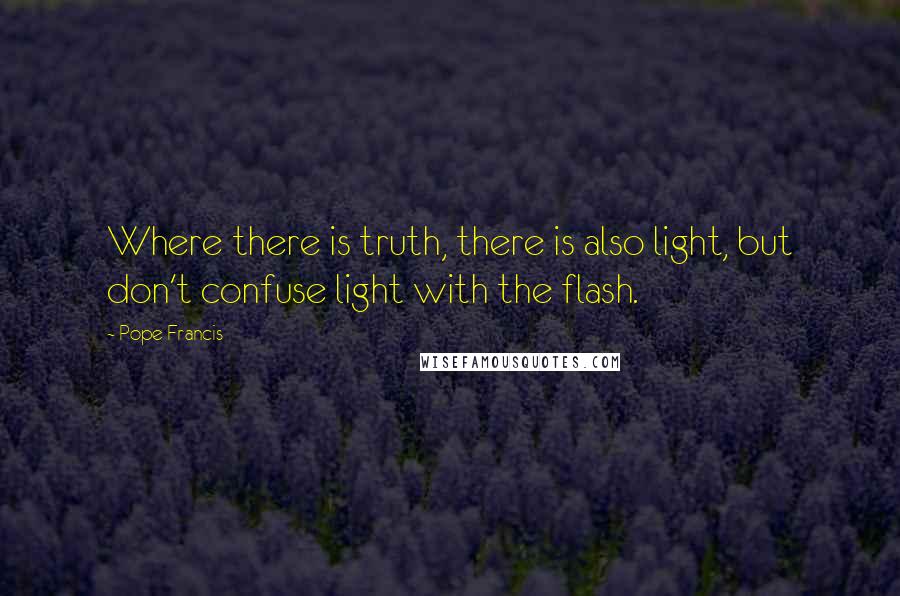 Pope Francis Quotes: Where there is truth, there is also light, but don't confuse light with the flash.