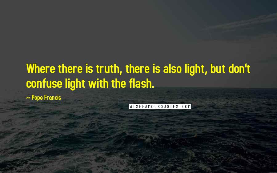 Pope Francis Quotes: Where there is truth, there is also light, but don't confuse light with the flash.