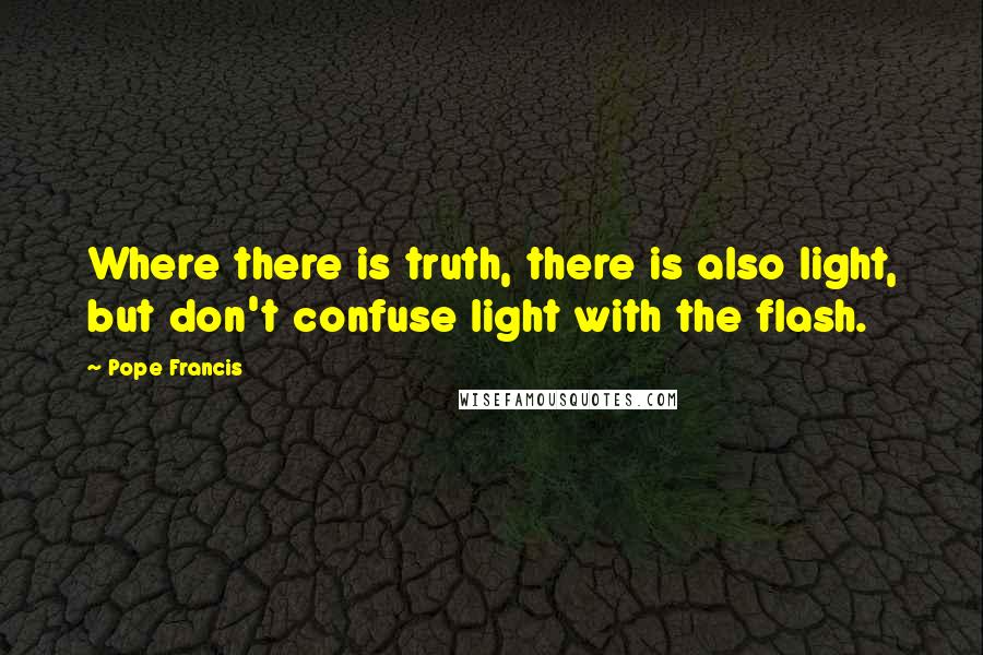 Pope Francis Quotes: Where there is truth, there is also light, but don't confuse light with the flash.