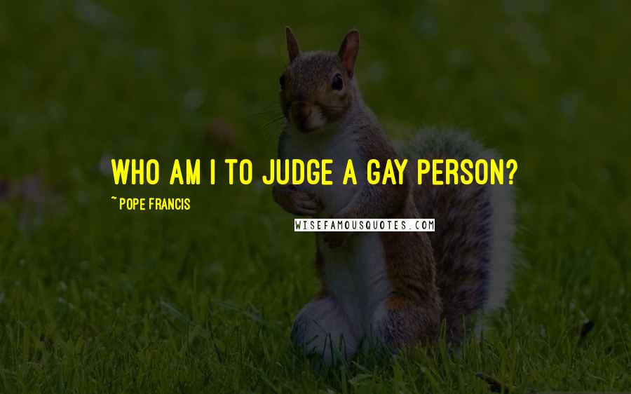 Pope Francis Quotes: Who am I to judge a gay person?