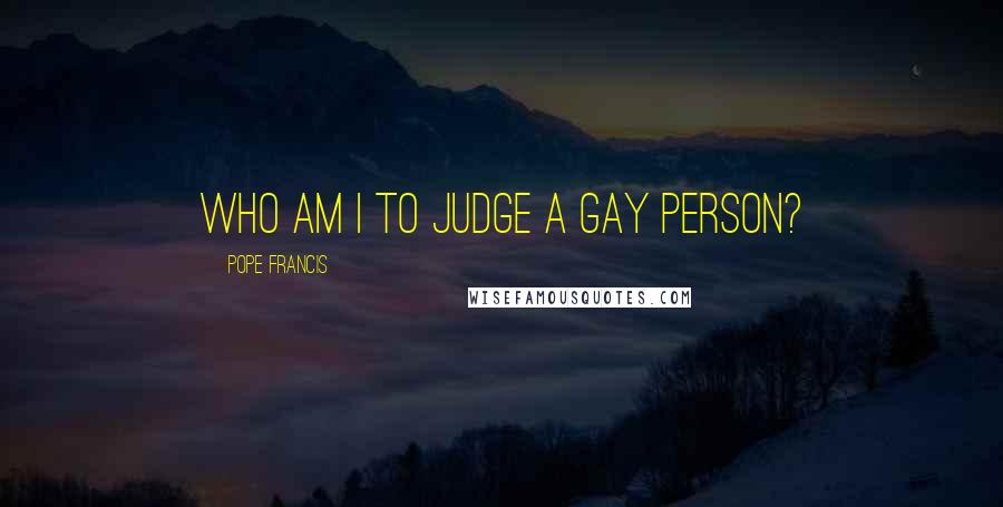 Pope Francis Quotes: Who am I to judge a gay person?