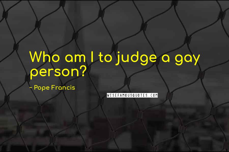 Pope Francis Quotes: Who am I to judge a gay person?