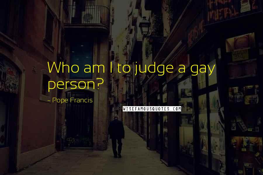 Pope Francis Quotes: Who am I to judge a gay person?