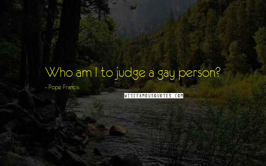 Pope Francis Quotes: Who am I to judge a gay person?