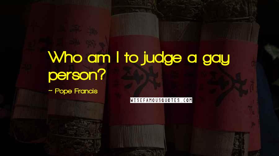 Pope Francis Quotes: Who am I to judge a gay person?