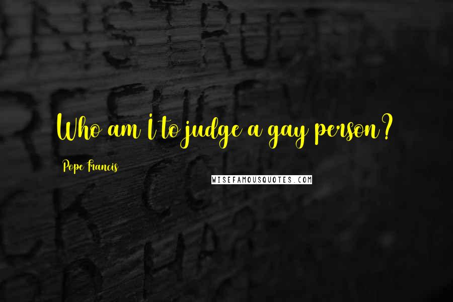 Pope Francis Quotes: Who am I to judge a gay person?