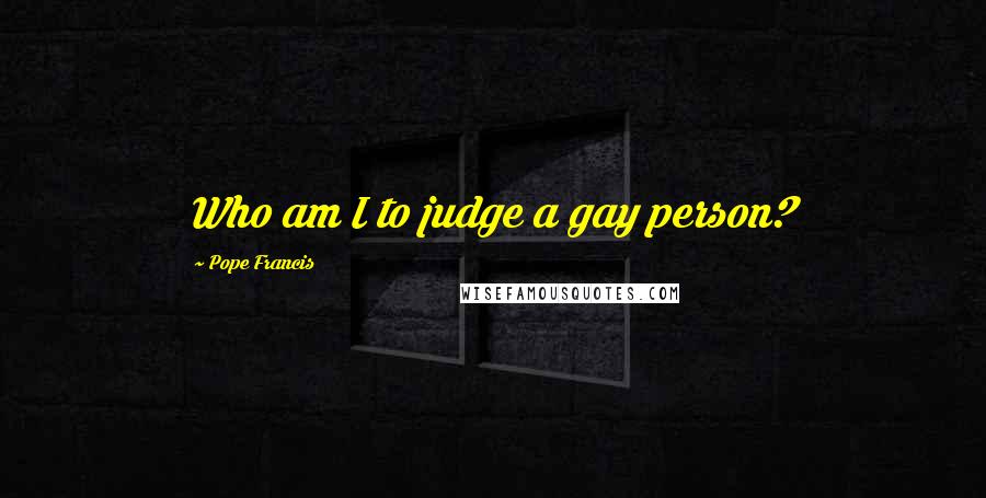 Pope Francis Quotes: Who am I to judge a gay person?