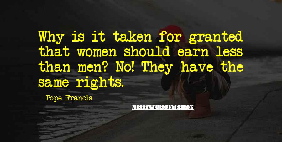 Pope Francis Quotes: Why is it taken for granted that women should earn less than men? No! They have the same rights.