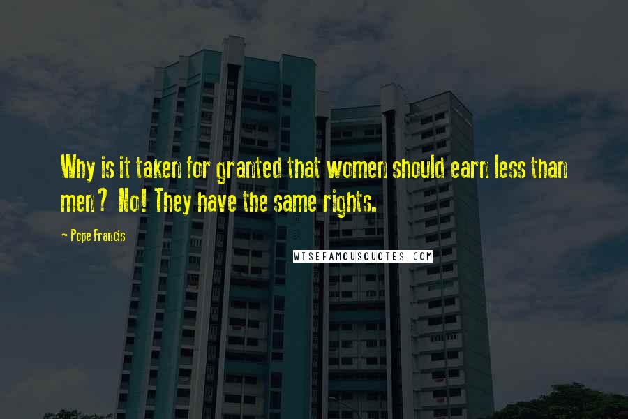 Pope Francis Quotes: Why is it taken for granted that women should earn less than men? No! They have the same rights.