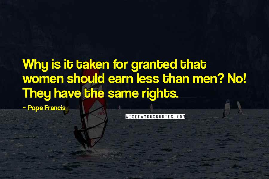 Pope Francis Quotes: Why is it taken for granted that women should earn less than men? No! They have the same rights.