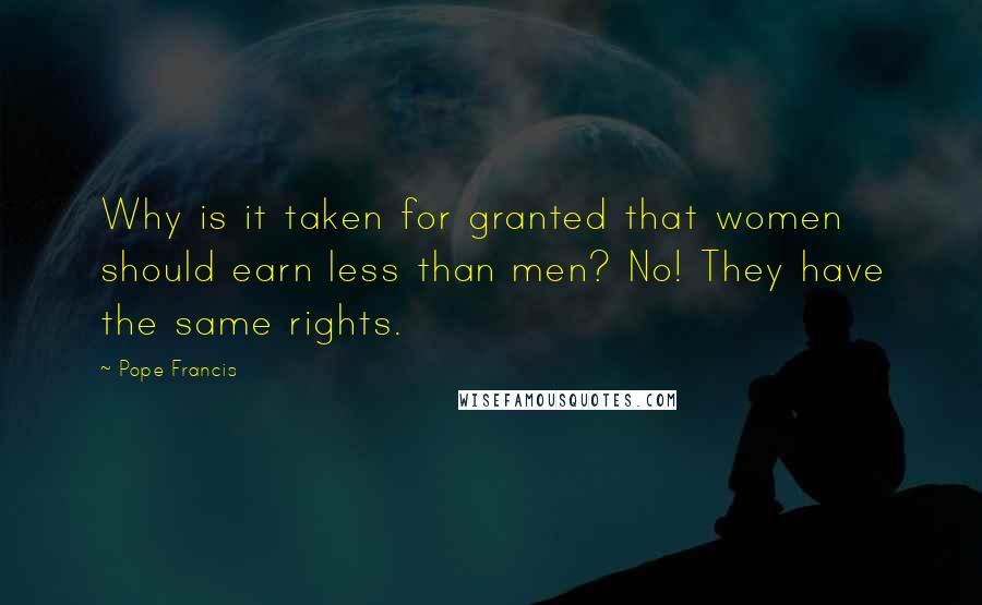 Pope Francis Quotes: Why is it taken for granted that women should earn less than men? No! They have the same rights.
