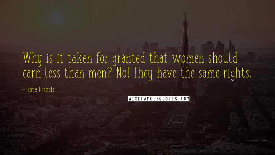 Pope Francis Quotes: Why is it taken for granted that women should earn less than men? No! They have the same rights.