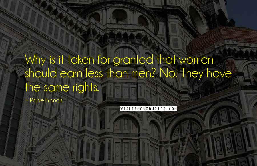 Pope Francis Quotes: Why is it taken for granted that women should earn less than men? No! They have the same rights.