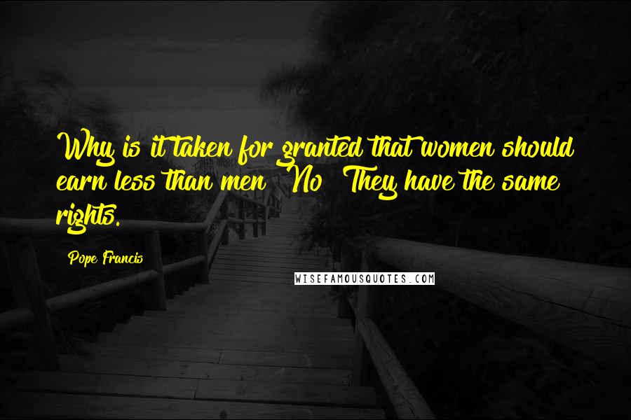 Pope Francis Quotes: Why is it taken for granted that women should earn less than men? No! They have the same rights.
