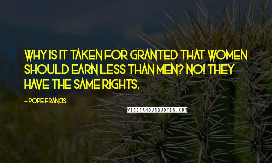 Pope Francis Quotes: Why is it taken for granted that women should earn less than men? No! They have the same rights.