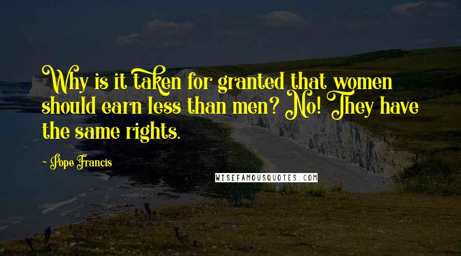Pope Francis Quotes: Why is it taken for granted that women should earn less than men? No! They have the same rights.