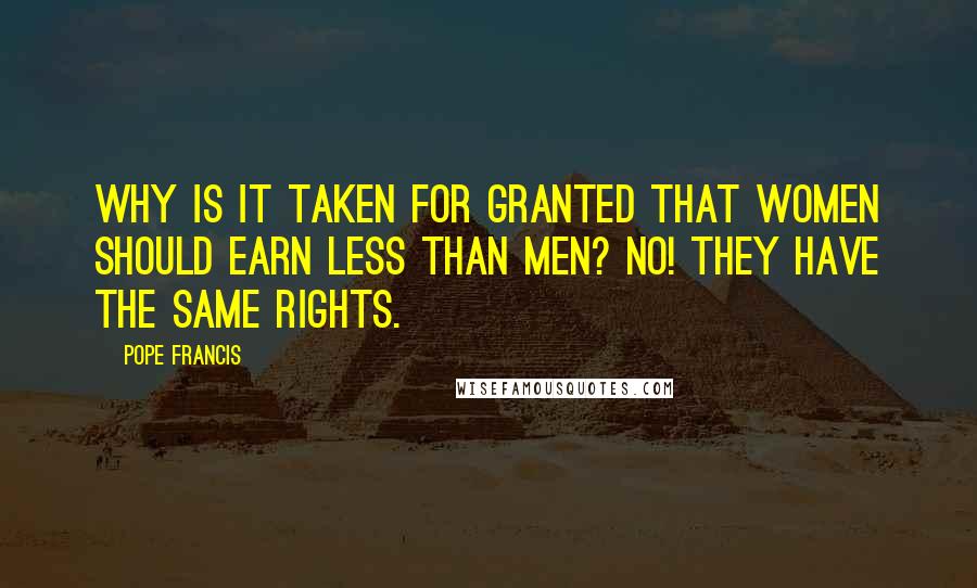 Pope Francis Quotes: Why is it taken for granted that women should earn less than men? No! They have the same rights.