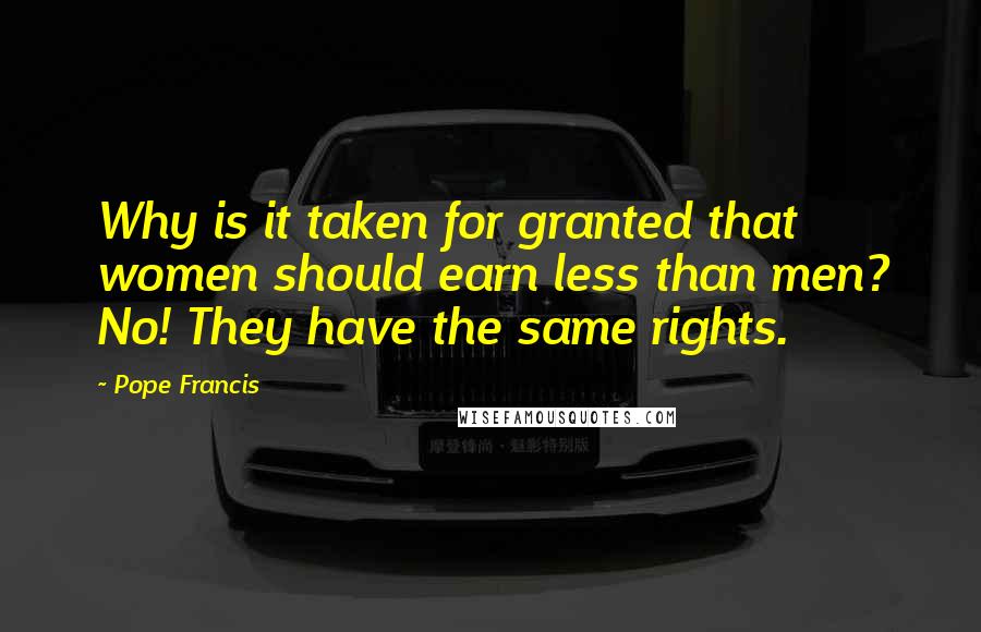 Pope Francis Quotes: Why is it taken for granted that women should earn less than men? No! They have the same rights.