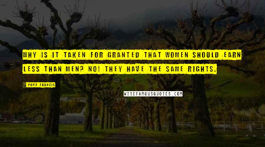 Pope Francis Quotes: Why is it taken for granted that women should earn less than men? No! They have the same rights.