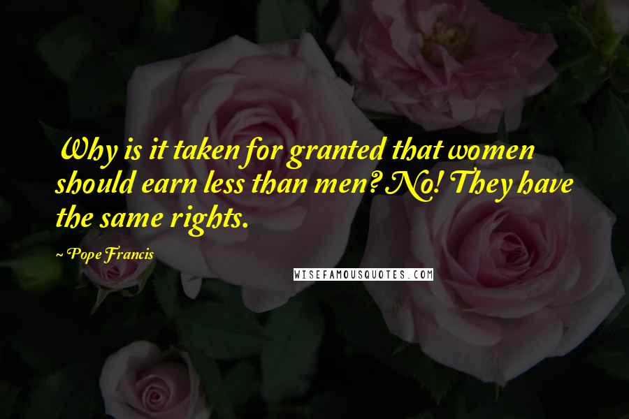 Pope Francis Quotes: Why is it taken for granted that women should earn less than men? No! They have the same rights.