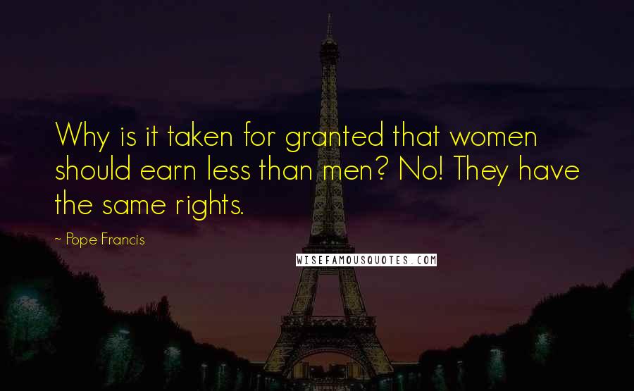 Pope Francis Quotes: Why is it taken for granted that women should earn less than men? No! They have the same rights.