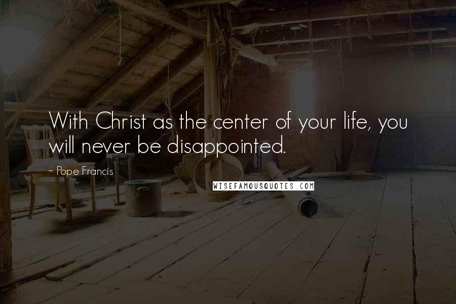 Pope Francis Quotes: With Christ as the center of your life, you will never be disappointed.