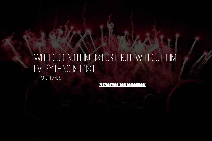 Pope Francis Quotes: With God, nothing is lost; but without him, everything is lost.