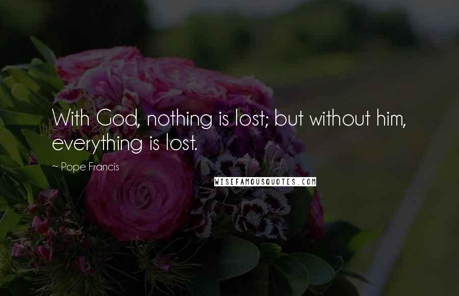 Pope Francis Quotes: With God, nothing is lost; but without him, everything is lost.