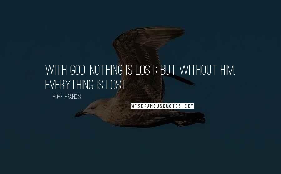 Pope Francis Quotes: With God, nothing is lost; but without him, everything is lost.