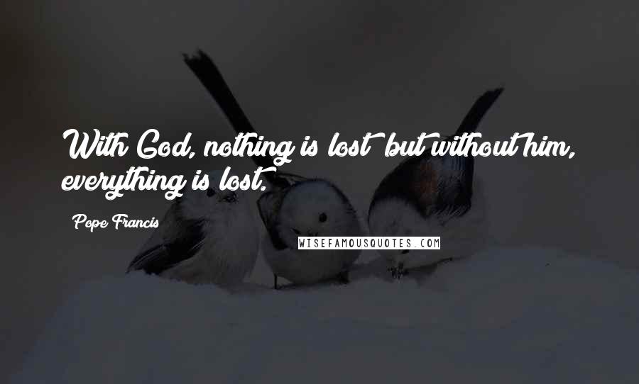 Pope Francis Quotes: With God, nothing is lost; but without him, everything is lost.