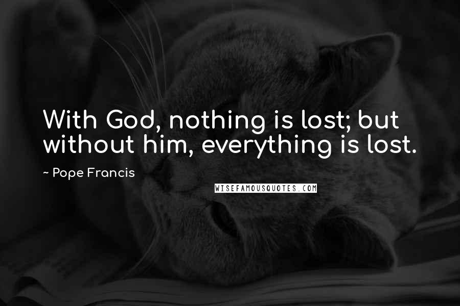 Pope Francis Quotes: With God, nothing is lost; but without him, everything is lost.