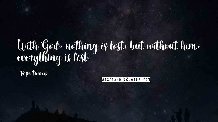 Pope Francis Quotes: With God, nothing is lost; but without him, everything is lost.