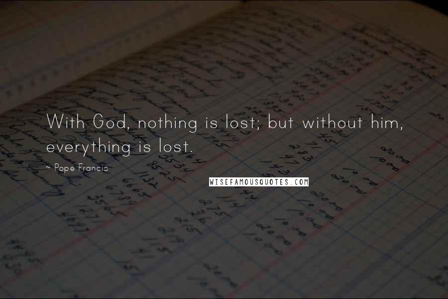 Pope Francis Quotes: With God, nothing is lost; but without him, everything is lost.