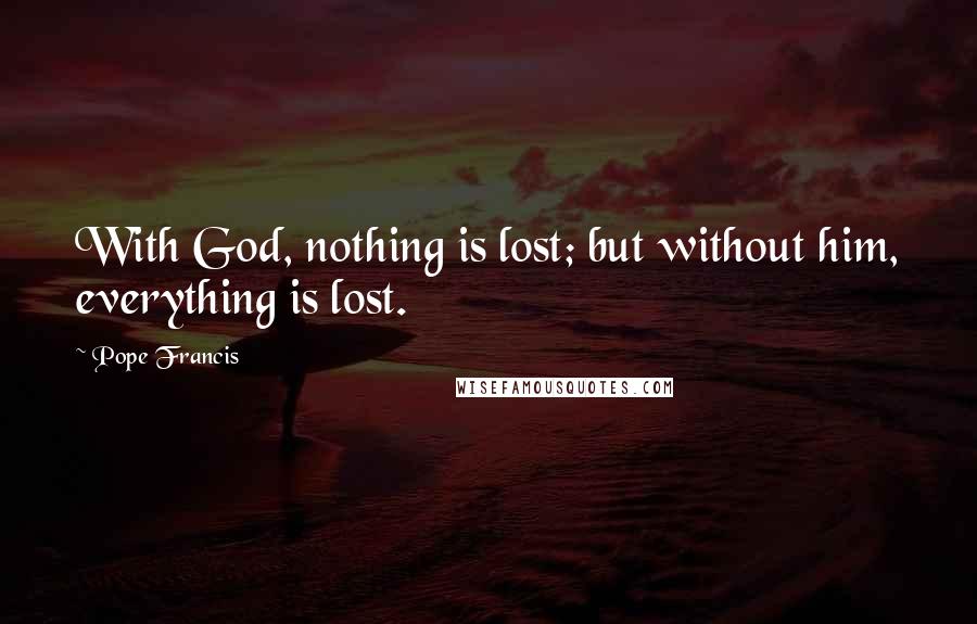 Pope Francis Quotes: With God, nothing is lost; but without him, everything is lost.