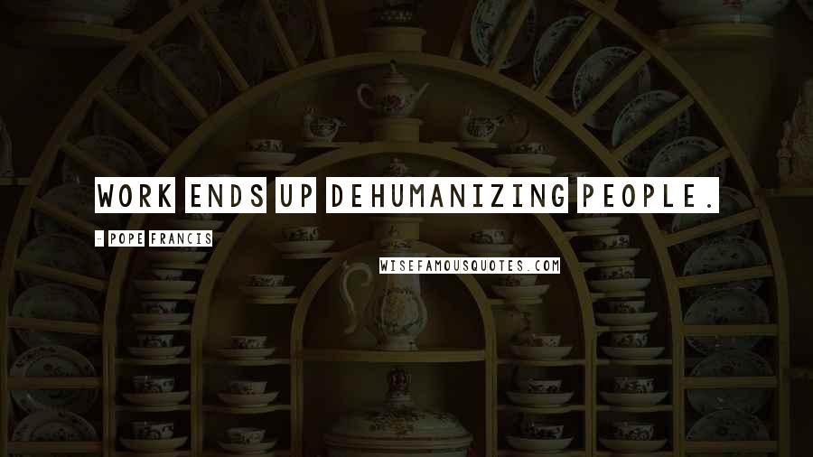 Pope Francis Quotes: Work ends up dehumanizing people.