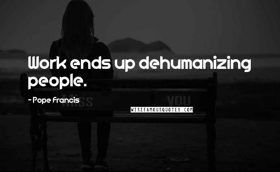 Pope Francis Quotes: Work ends up dehumanizing people.