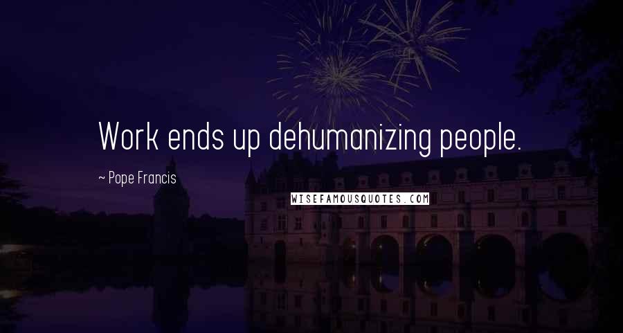 Pope Francis Quotes: Work ends up dehumanizing people.
