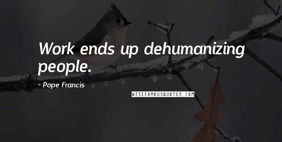 Pope Francis Quotes: Work ends up dehumanizing people.