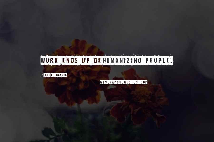 Pope Francis Quotes: Work ends up dehumanizing people.