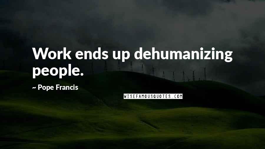 Pope Francis Quotes: Work ends up dehumanizing people.