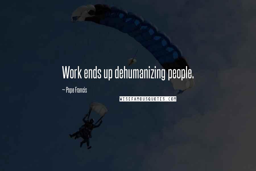 Pope Francis Quotes: Work ends up dehumanizing people.