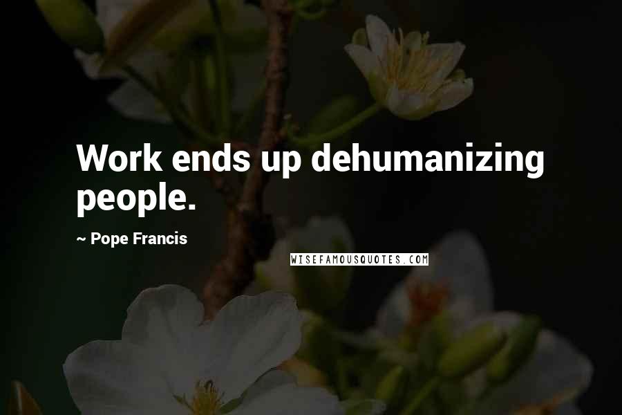 Pope Francis Quotes: Work ends up dehumanizing people.