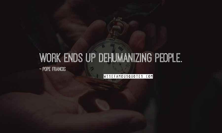 Pope Francis Quotes: Work ends up dehumanizing people.