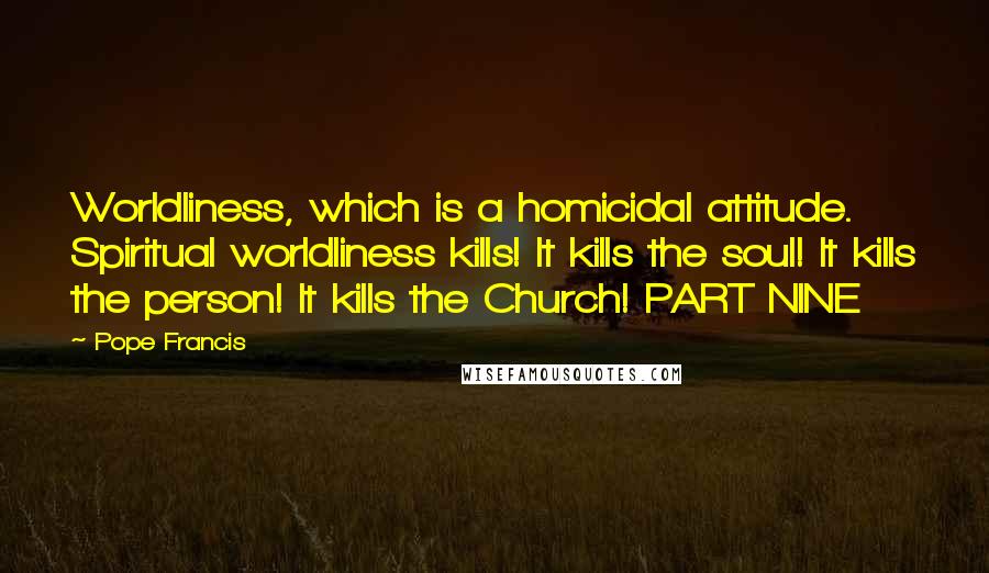 Pope Francis Quotes: Worldliness, which is a homicidal attitude. Spiritual worldliness kills! It kills the soul! It kills the person! It kills the Church! PART NINE