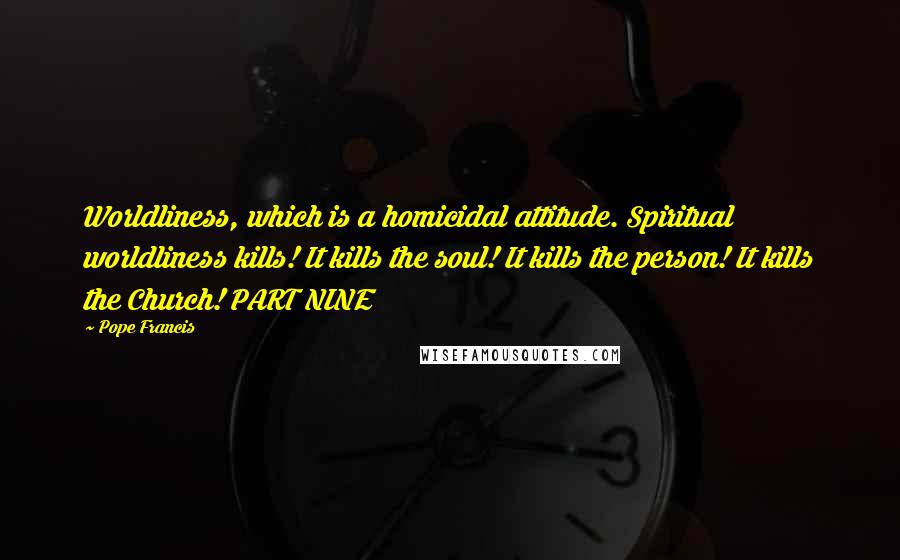 Pope Francis Quotes: Worldliness, which is a homicidal attitude. Spiritual worldliness kills! It kills the soul! It kills the person! It kills the Church! PART NINE