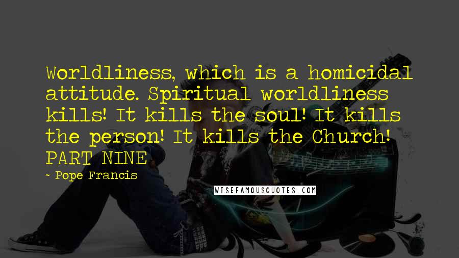 Pope Francis Quotes: Worldliness, which is a homicidal attitude. Spiritual worldliness kills! It kills the soul! It kills the person! It kills the Church! PART NINE