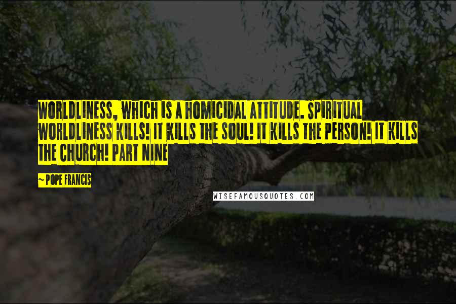 Pope Francis Quotes: Worldliness, which is a homicidal attitude. Spiritual worldliness kills! It kills the soul! It kills the person! It kills the Church! PART NINE