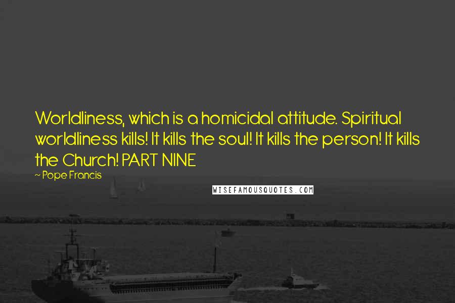 Pope Francis Quotes: Worldliness, which is a homicidal attitude. Spiritual worldliness kills! It kills the soul! It kills the person! It kills the Church! PART NINE