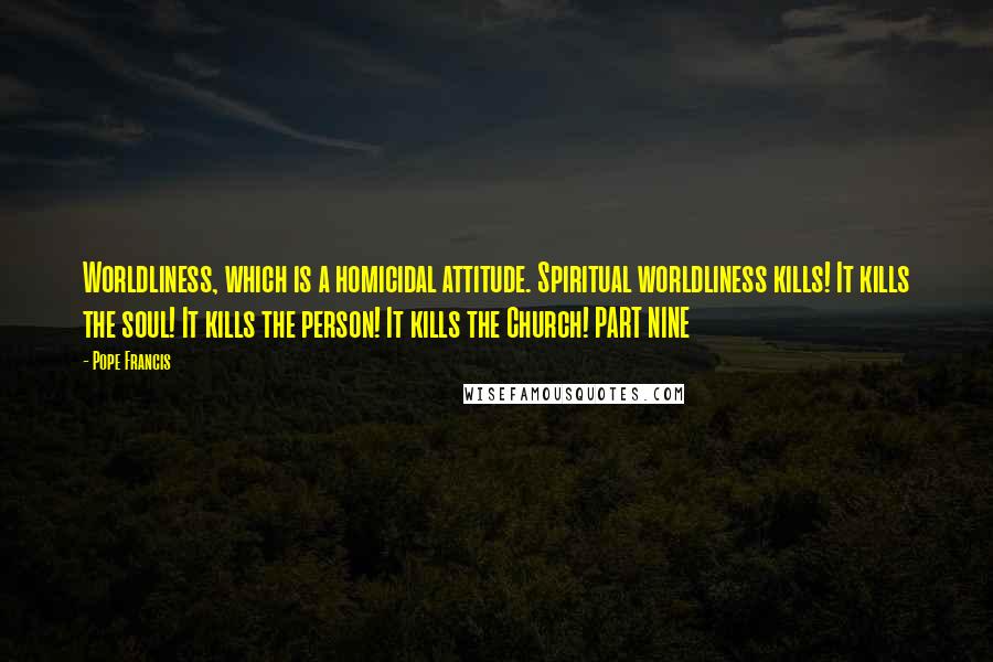 Pope Francis Quotes: Worldliness, which is a homicidal attitude. Spiritual worldliness kills! It kills the soul! It kills the person! It kills the Church! PART NINE