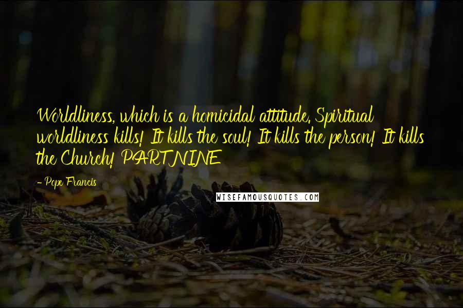 Pope Francis Quotes: Worldliness, which is a homicidal attitude. Spiritual worldliness kills! It kills the soul! It kills the person! It kills the Church! PART NINE